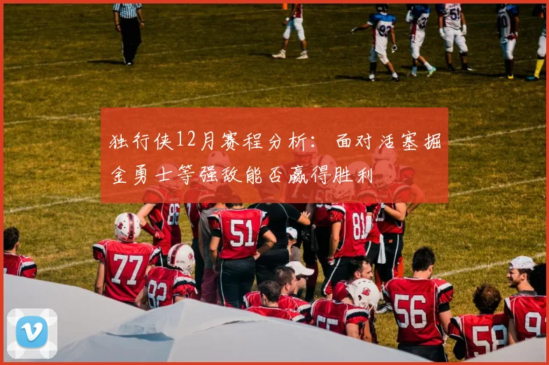 独行侠12月赛程分析：面对活塞掘金勇士等强敌能否赢得胜利