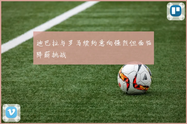 迪巴拉与罗马续约意向强烈但面临降薪挑战