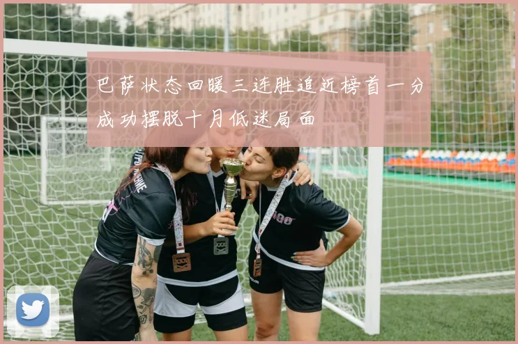 巴萨状态回暖三连胜追近榜首一分成功摆脱十月低迷局面