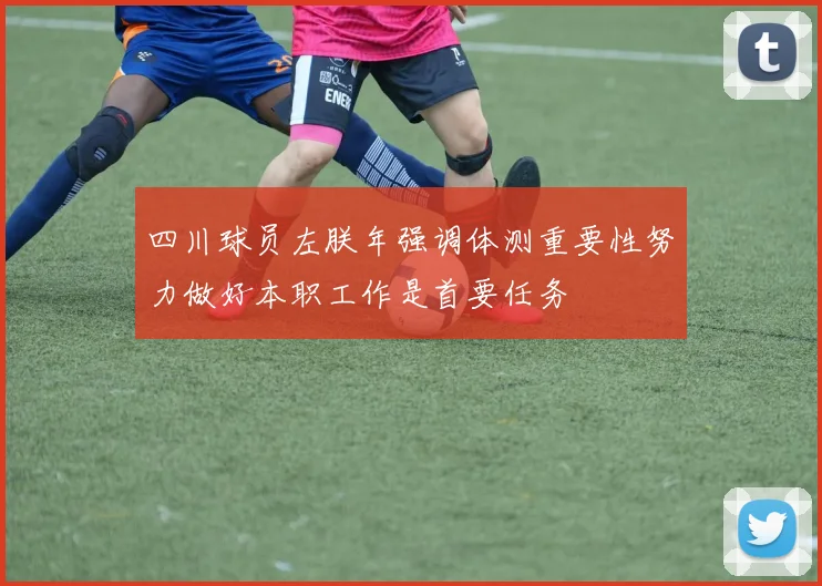 四川球员左朕年强调体测重要性努力做好本职工作是首要任务