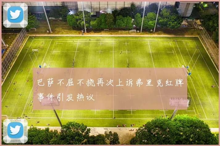 巴萨不屈不挠再次上诉弗里克红牌事件引发热议