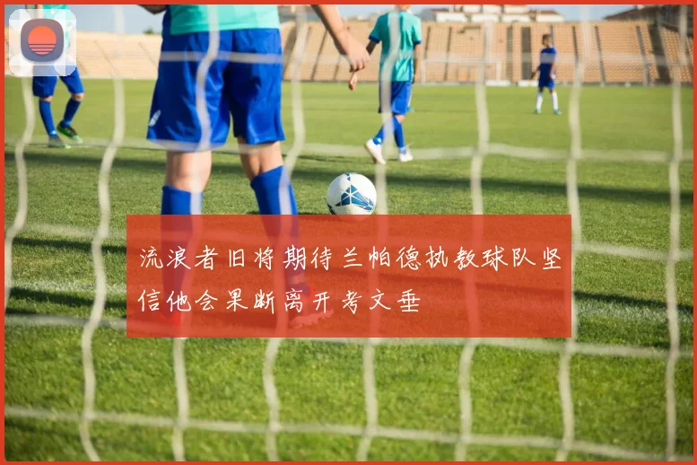 流浪者旧将期待兰帕德执教球队坚信他会果断离开考文垂