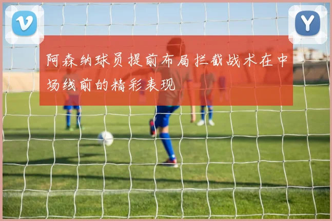阿森纳球员提前布局拦截战术在中场线前的精彩表现