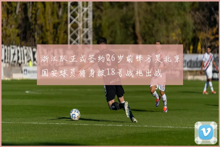 浙江队正式签约26岁前锋方昊北京国安球员将身披18号战袍出战