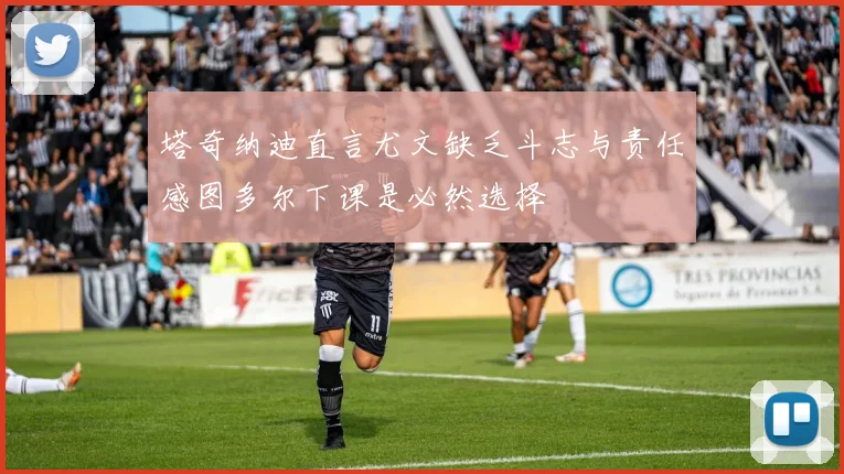 塔奇纳迪直言尤文缺乏斗志与责任感图多尔下课是必然选择