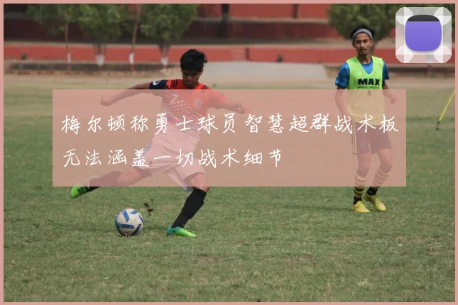 梅尔顿称勇士球员智慧超群战术板无法涵盖一切战术细节