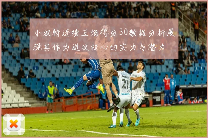 小波特连续五场得分30数据分析展现其作为进攻核心的实力与潜力