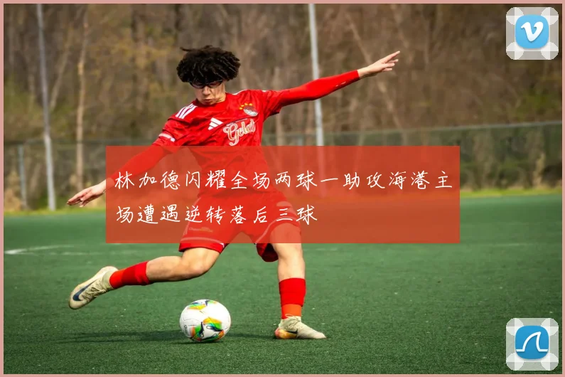 林加德闪耀全场两球一助攻海港主场遭遇逆转落后三球