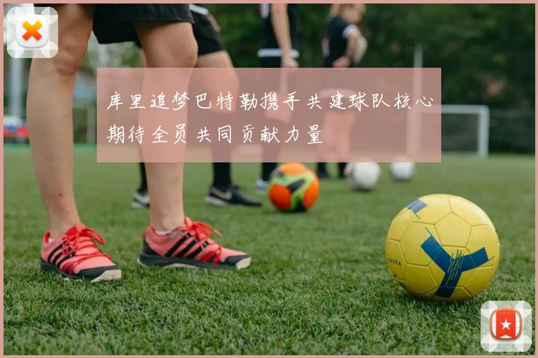 库里追梦巴特勒携手共建球队核心期待全员共同贡献力量