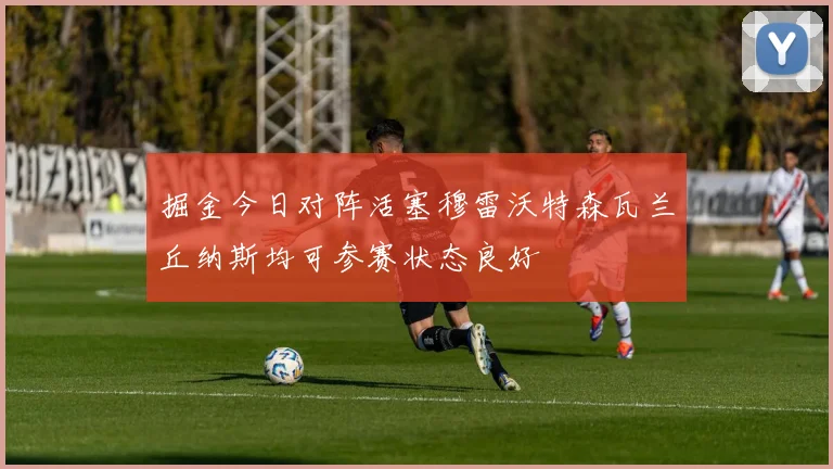 掘金今日对阵活塞穆雷沃特森瓦兰丘纳斯均可参赛状态良好