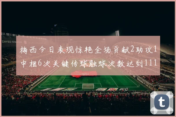 梅西今日表现惊艳全场贡献2助攻1中框6次关键传球触球次数达到111次