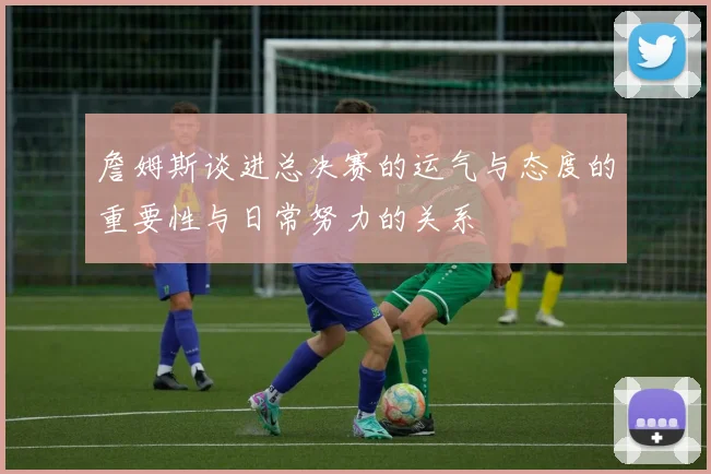 詹姆斯谈进总决赛的运气与态度的重要性与日常努力的关系