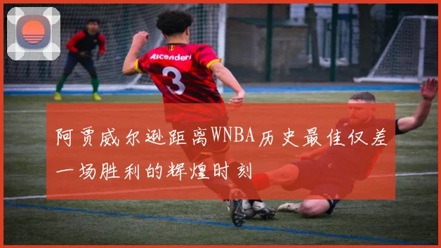 阿贾威尔逊距离WNBA历史最佳仅差一场胜利的辉煌时刻