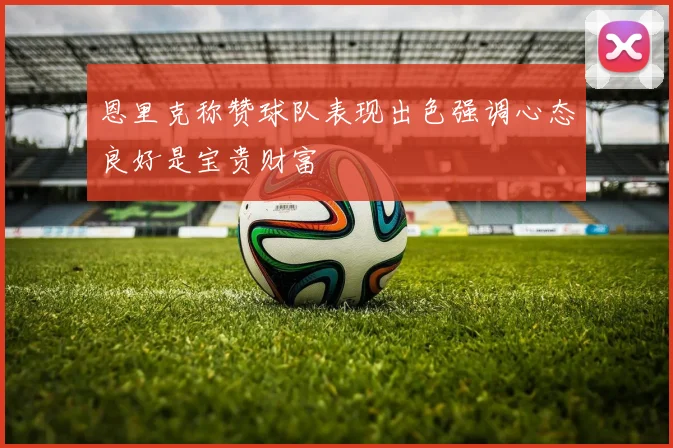 恩里克称赞球队表现出色强调心态良好是宝贵财富